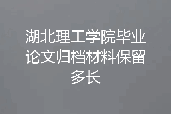 湖北理工学院毕业论文归档材料保留多长