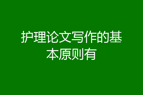 护理论文写作的基本原则有