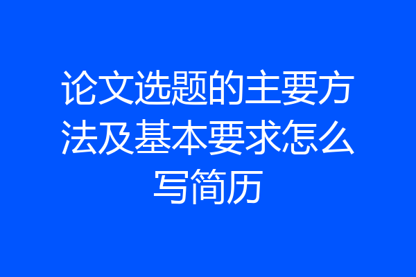 论文选题的主要方法及基本要求怎么写简历