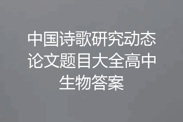 中国诗歌研究动态论文题目大全高中生物答案
