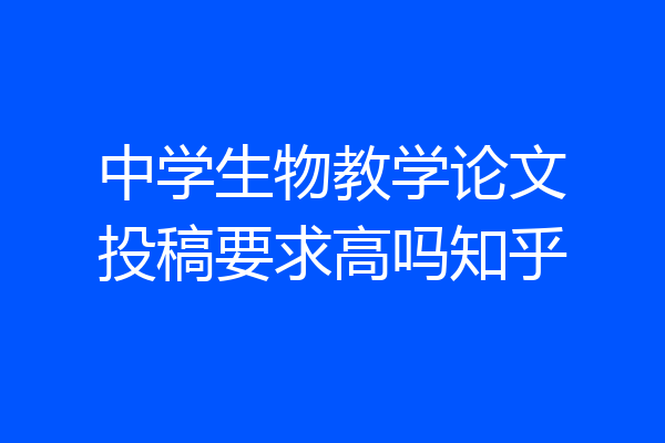 中学生物教学论文投稿要求高吗知乎