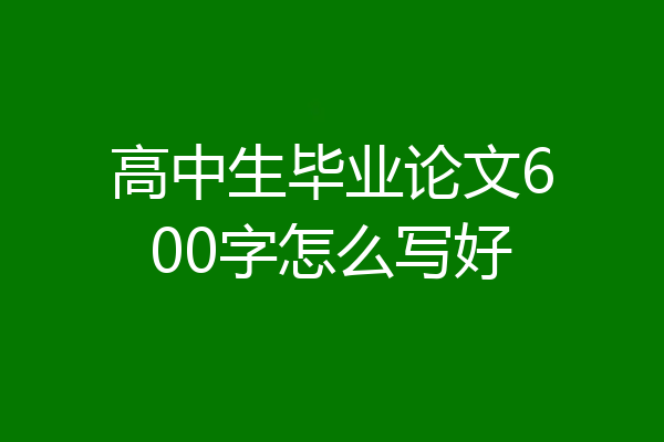 高中生毕业论文600字怎么写好