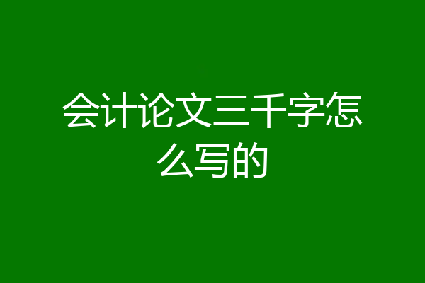 会计论文三千字怎么写的