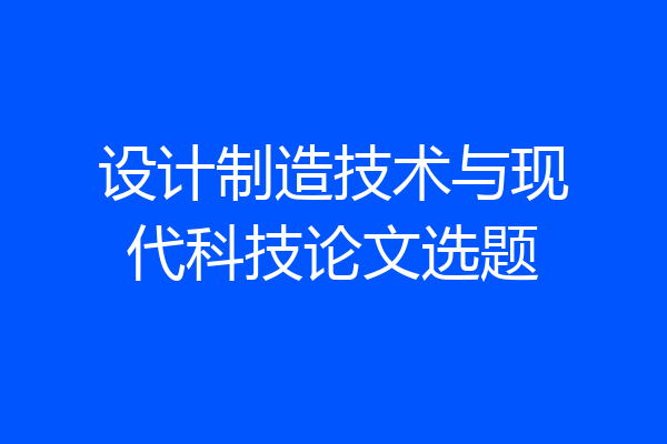 设计制造技术与现代科技论文选题