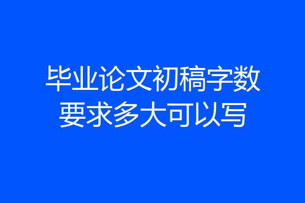 毕业论文初稿字数要求多大可以写