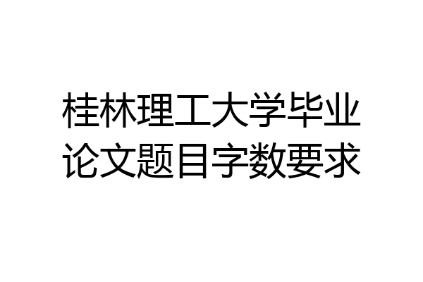 桂林理工大学毕业论文题目字数要求