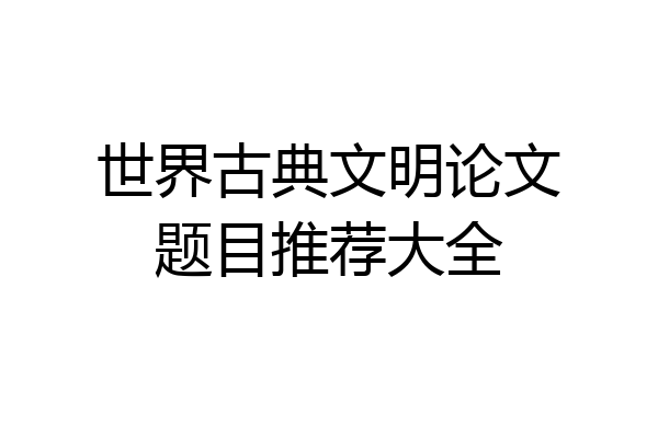 世界古典文明论文题目推荐大全