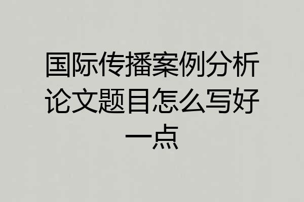 国际传播案例分析论文题目怎么写好一点