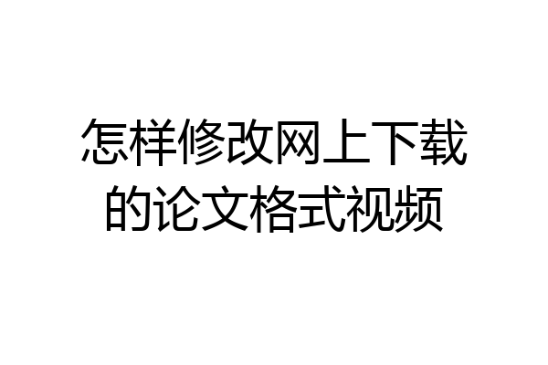 怎样修改网上下载的论文格式视频