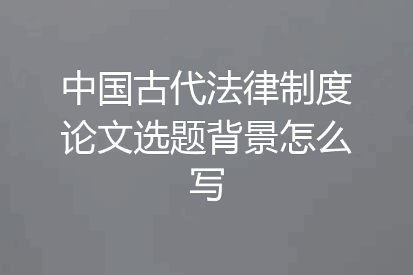 中国古代法律制度论文选题背景怎么写