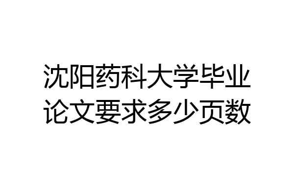 沈阳药科大学毕业论文要求多少页数