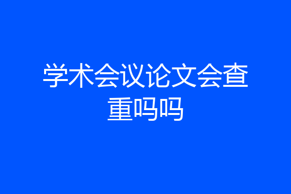 学术会议论文会查重吗吗
