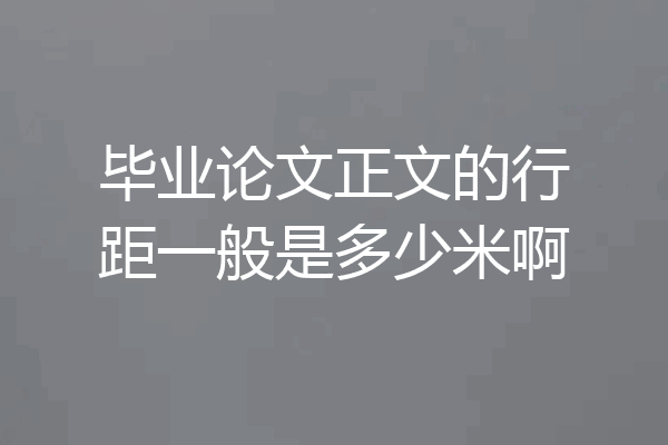 毕业论文正文的行距一般是多少米啊