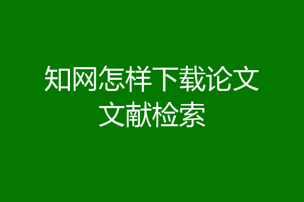 知网怎样下载论文文献检索
