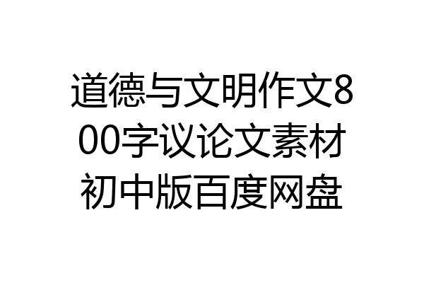 道德与文明作文800字议论文素材初中版百度网盘