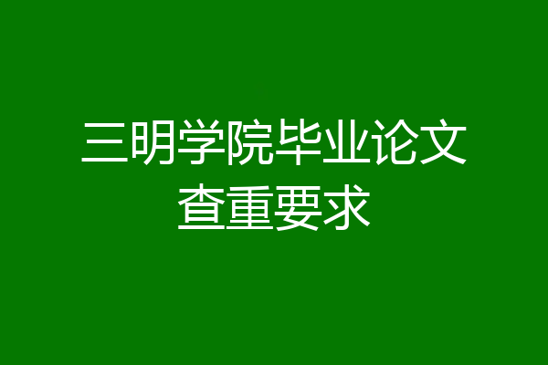三明学院毕业论文查重要求