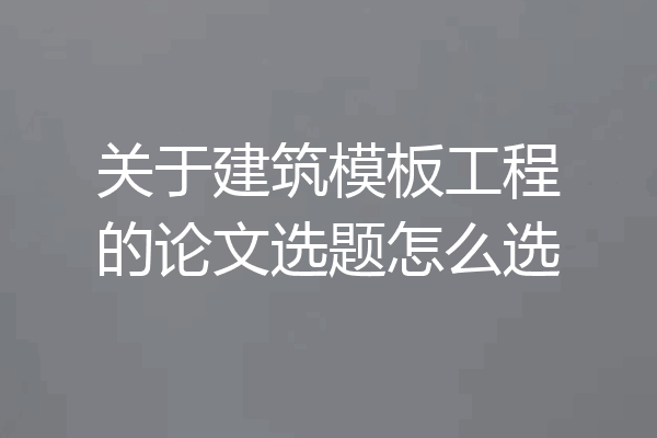 关于建筑模板工程的论文选题怎么选