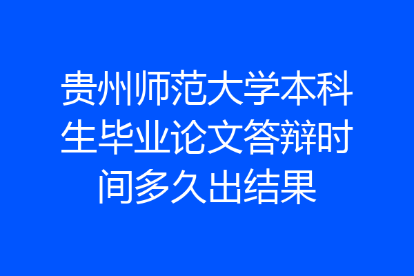 贵州师范大学本科生毕业论文答辩时间多久出结果