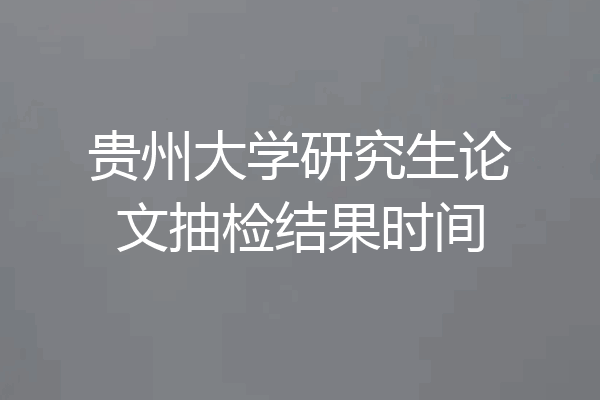 贵州大学研究生论文抽检结果时间