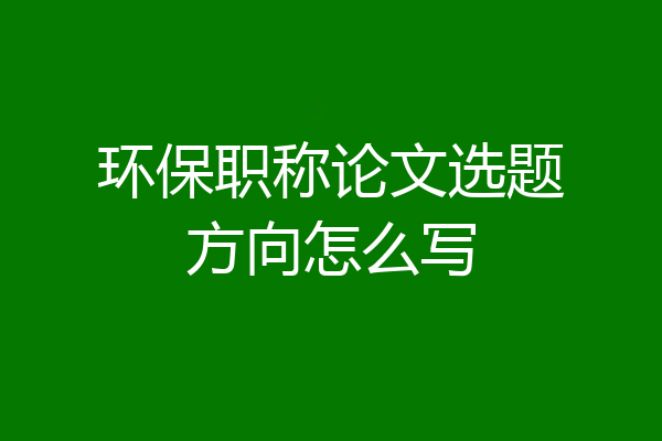 环保职称论文选题方向怎么写