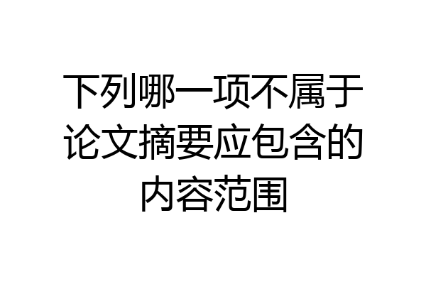 下列哪一项不属于论文摘要应包含的内容范围