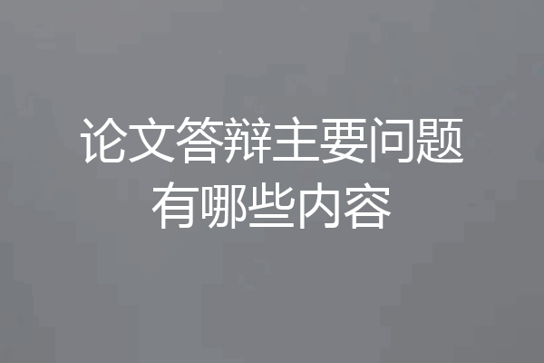论文答辩主要问题有哪些内容