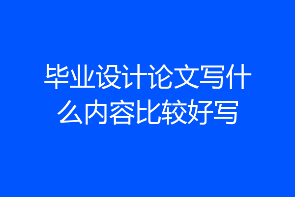 毕业设计论文写什么内容比较好写