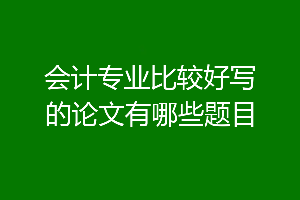 会计专业比较好写的论文有哪些题目