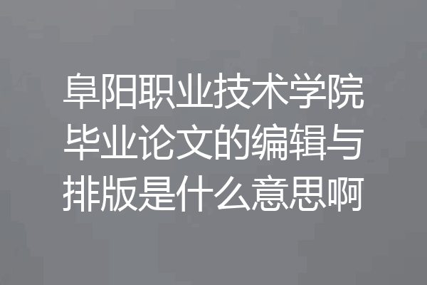 阜阳职业技术学院毕业论文的编辑与排版是什么意思啊