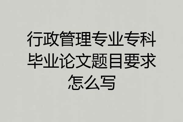 行政管理专业专科毕业论文题目要求怎么写