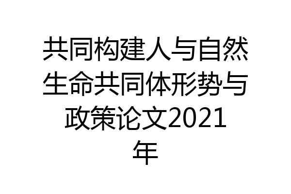 共同构建人与自然生命共同体形势与政策论文2021年