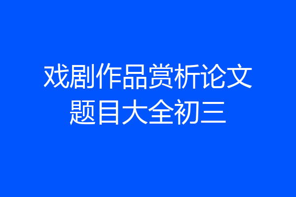 戏剧作品赏析论文题目大全初三