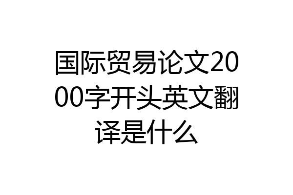 国际贸易论文2000字开头英文翻译是什么