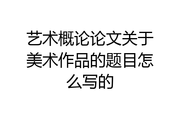 艺术概论论文关于美术作品的题目怎么写的