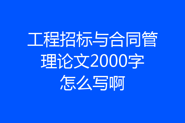工程招标与合同管理论文2000字怎么写啊