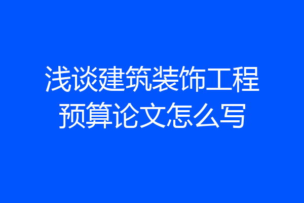 浅谈建筑装饰工程预算论文怎么写
