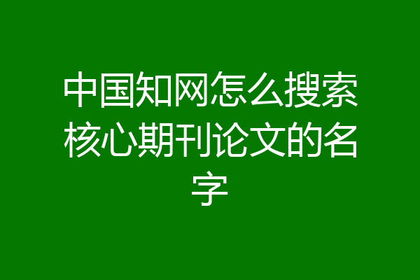 中国知网怎么搜索核心期刊论文的名字