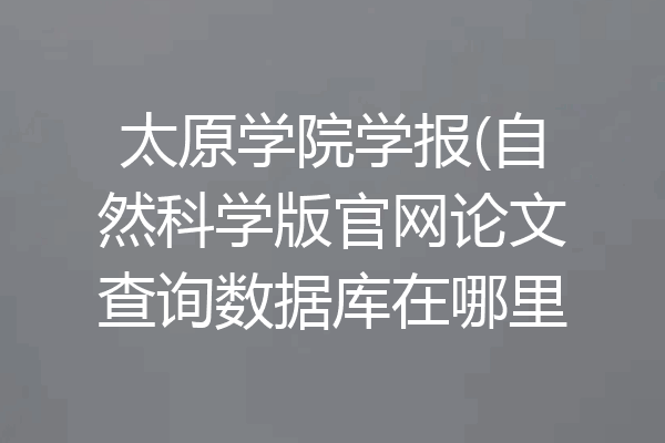 太原学院学报(自然科学版官网论文查询数据库在哪里