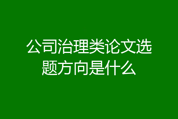 公司治理类论文选题方向是什么