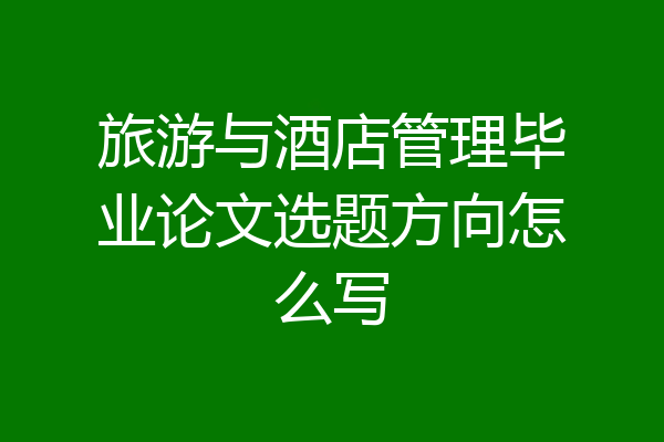 旅游与酒店管理毕业论文选题方向怎么写