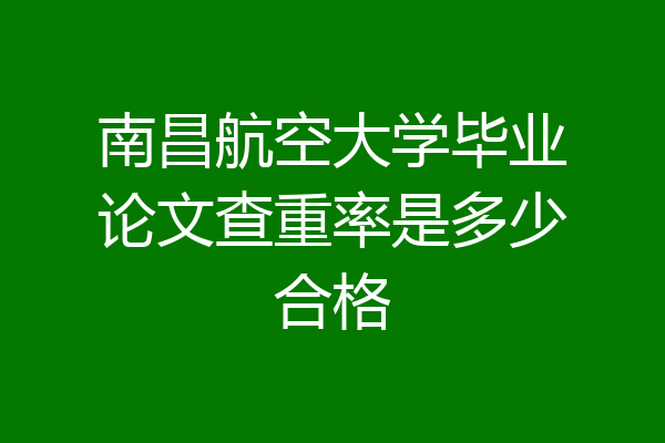 南昌航空大学毕业论文查重率是多少合格