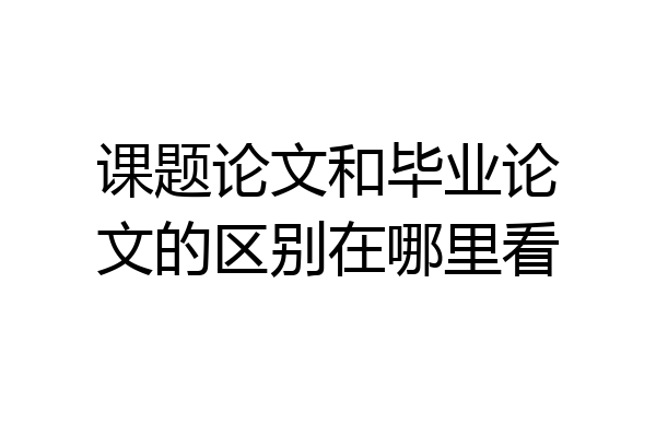 课题论文和毕业论文的区别在哪里看