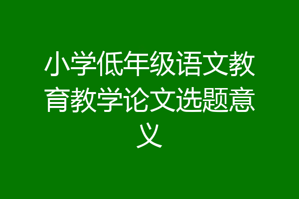 小学低年级语文教育教学论文选题意义