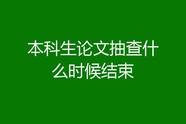 本科生论文抽查什么时候结束