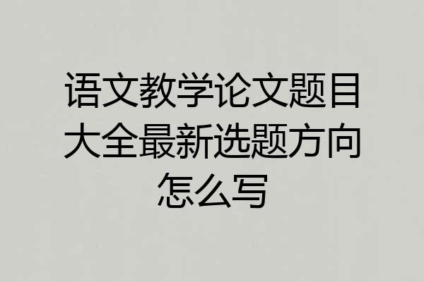 语文教学论文题目大全最新选题方向怎么写