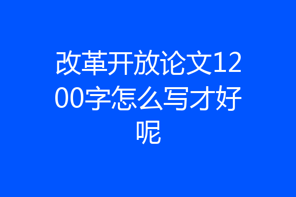 改革开放论文1200字怎么写才好呢