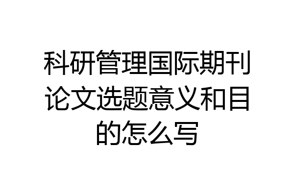 科研管理国际期刊论文选题意义和目的怎么写