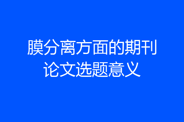 膜分离方面的期刊论文选题意义