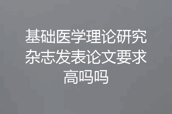 基础医学理论研究杂志发表论文要求高吗吗