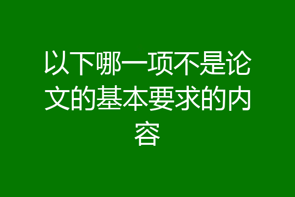以下哪一项不是论文的基本要求的内容